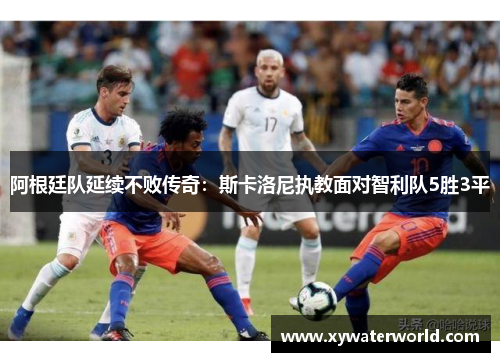 阿根廷队延续不败传奇：斯卡洛尼执教面对智利队5胜3平