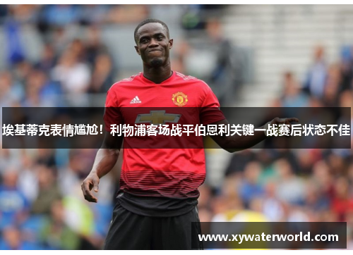埃基蒂克表情尴尬！利物浦客场战平伯恩利关键一战赛后状态不佳